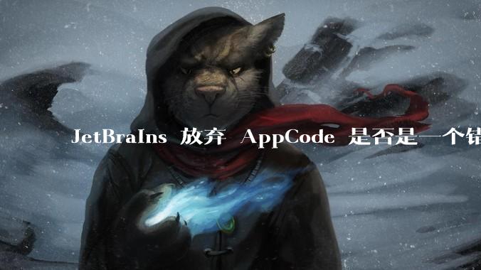 JetBrains 放弃 AppCode 是否是一个错误决定？