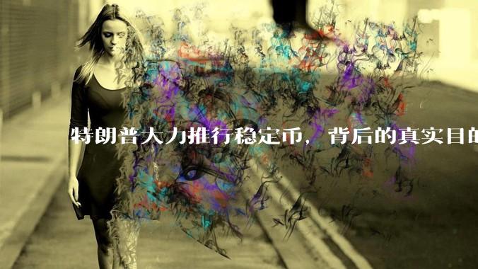 特朗普大力推行稳定币，背后的真实目的是什么？