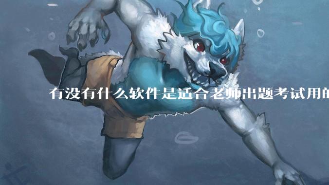 有没有什么软件是适合老师出题考试用的？
