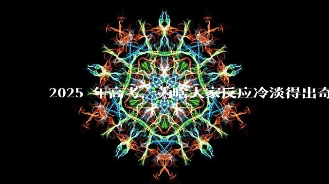 2025 年高考，为啥大家反应冷淡得出奇？