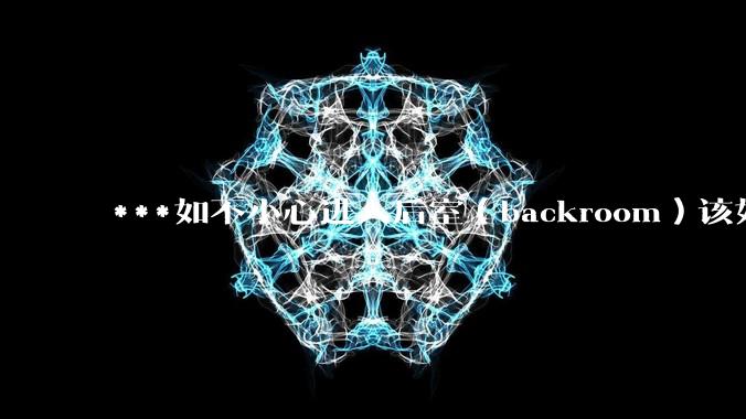 ***如不小心进入后室（backroom）该如何求生？