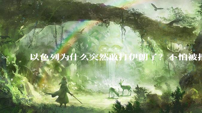 以色列为什么突然敢打伊朗了？不怕被报复？