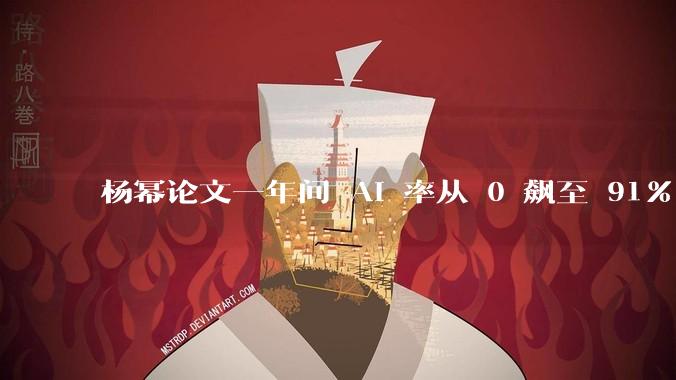 杨幂论文一年间 AI 率从 0 飙至 91%，为什么会这样？AI 查重到底有没有统一标准？